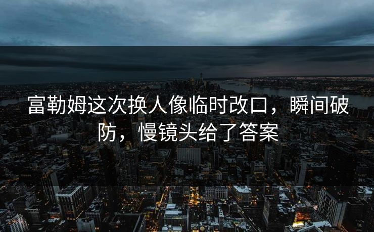 富勒姆这次换人像临时改口,瞬间破防,慢镜头给了答案 富勒姆这次换人像临时改口,瞬间破防,慢镜头给了答案
