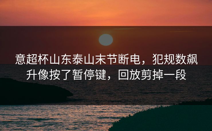 意超杯山东泰山末节断电，犯规数飙升像按了暂停键，回放剪掉一段