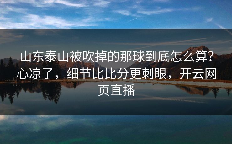 山东泰山被吹掉的那球到底怎么算？心凉了，细节比比分更刺眼，开云网页直播