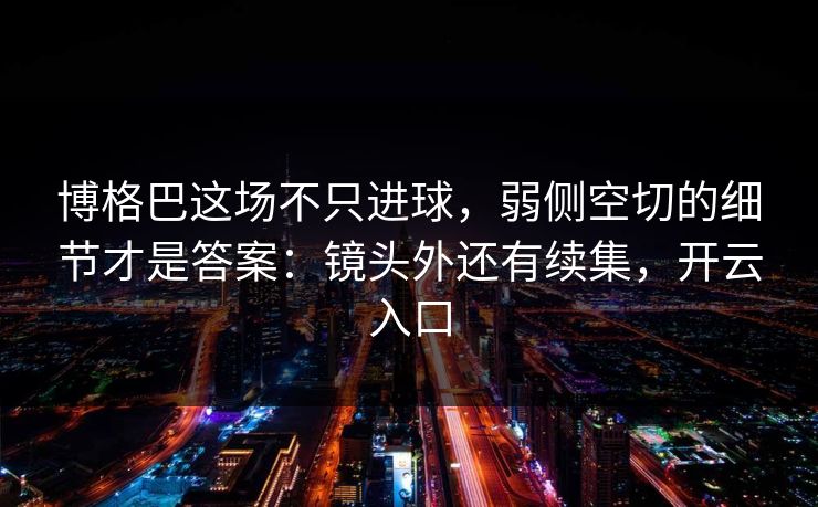 博格巴这场不只进球，弱侧空切的细节才是答案：镜头外还有续集，开云入口