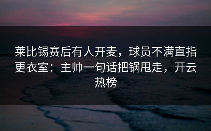 莱比锡赛后有人开麦,球员不满直指更衣室:主帅一句话把锅甩走,开云热榜 莱比锡赛后有人开麦,球员不满直指更衣室:主帅一句话把锅甩走,开云热榜