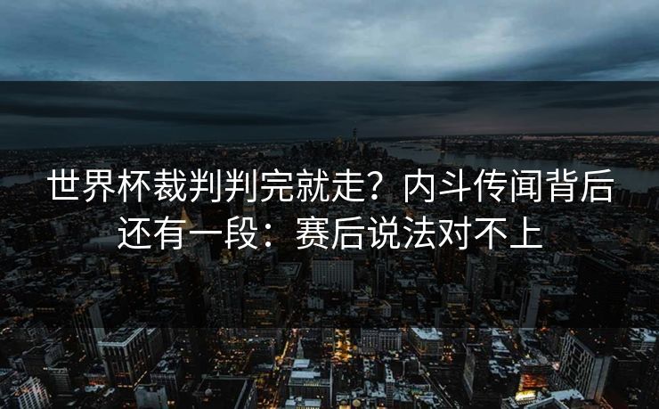 世界杯裁判判完就走？内斗传闻背后还有一段：赛后说法对不上