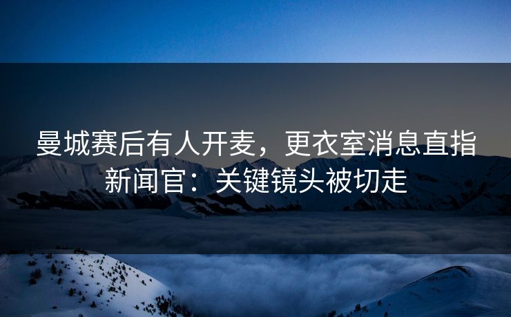曼城赛后有人开麦,更衣室消息直指新闻官:关键镜头被切走 曼城赛后有人开麦,更衣室消息直指新闻官:关键镜头被切走