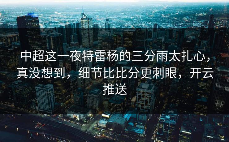 中超这一夜特雷杨的三分雨太扎心,真没想到,细节比比分更刺眼,开云推送 中超这一夜特雷杨的三分雨太扎心,真没想到,细节比比分更刺眼,开云推送