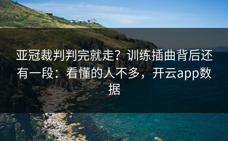 亚冠裁判判完就走?训练插曲背后还有一段:看懂的人不多,开云app数据 亚冠裁判判完就走?训练插曲背后还有一段:看懂的人不多,开云app数据