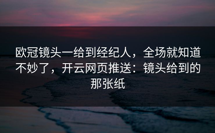 欧冠镜头一给到经纪人，全场就知道不妙了，开云网页推送：镜头给到的那张纸