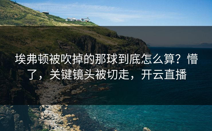埃弗顿被吹掉的那球到底怎么算？懵了，关键镜头被切走，开云直播