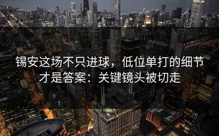 锡安这场不只进球，低位单打的细节才是答案：关键镜头被切走