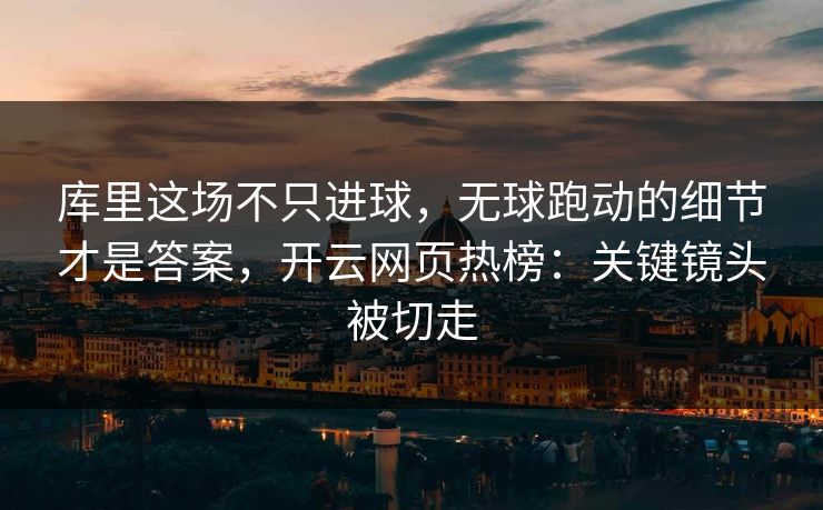 库里这场不只进球，无球跑动的细节才是答案，开云网页热榜：关键镜头被切走