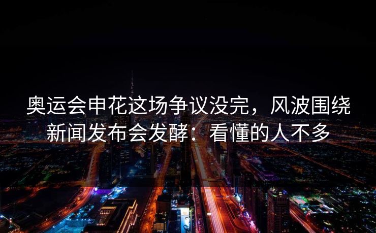 奥运会申花这场争议没完,风波围绕新闻发布会发酵:看懂的人不多 奥运会申花这场争议没完,风波围绕新闻发布会发酵:看懂的人不多