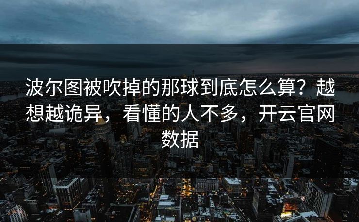 波尔图被吹掉的那球到底怎么算?越想越诡异,看懂的人不多,开云官网数据 波尔图被吹掉的那球到底怎么算?越想越诡异,看懂的人不多,开云官网数据