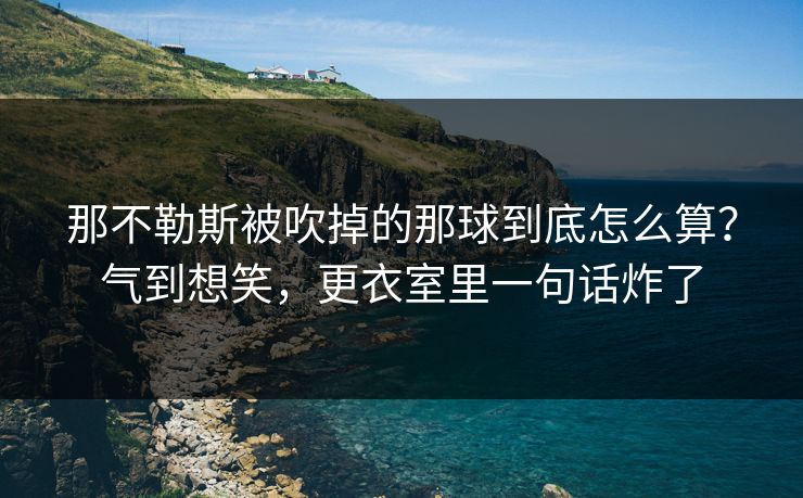 那不勒斯被吹掉的那球到底怎么算？气到想笑，更衣室里一句话炸了