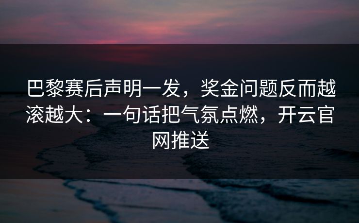 巴黎赛后声明一发，奖金问题反而越滚越大：一句话把气氛点燃，开云官网推送