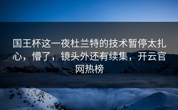 国王杯这一夜杜兰特的技术暂停太扎心，懵了，镜头外还有续集，开云官网热榜