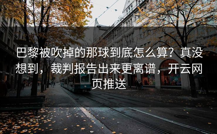 巴黎被吹掉的那球到底怎么算？真没想到，裁判报告出来更离谱，开云网页推送