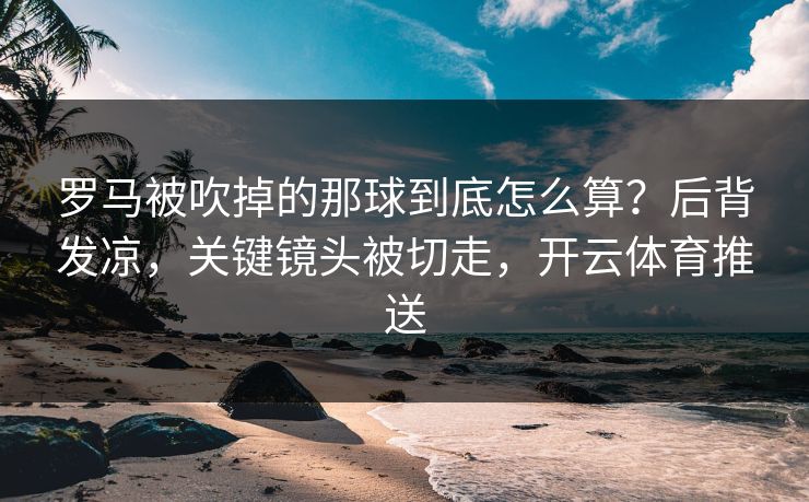 罗马被吹掉的那球到底怎么算？后背发凉，关键镜头被切走，开云体育推送