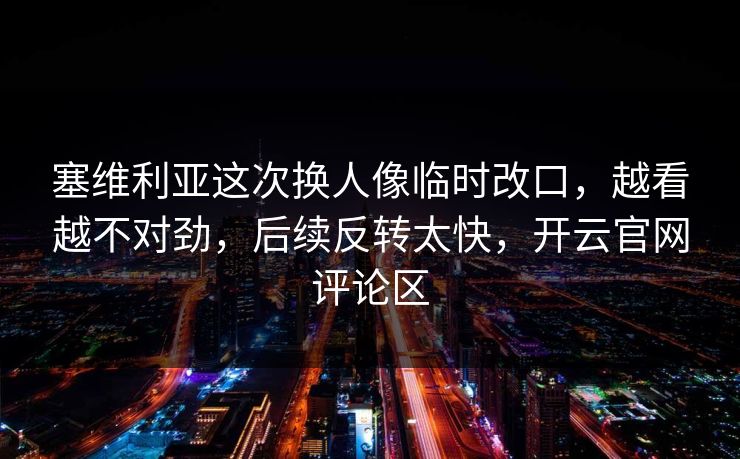 塞维利亚这次换人像临时改口，越看越不对劲，后续反转太快，开云官网评论区