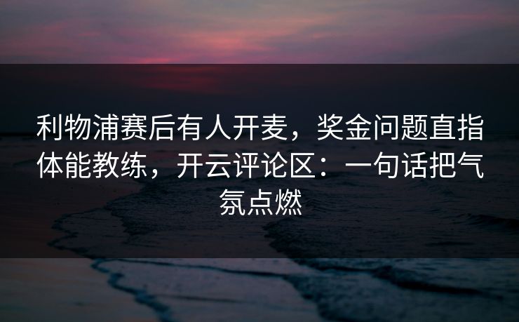 利物浦赛后有人开麦，奖金问题直指体能教练，开云评论区：一句话把气氛点燃