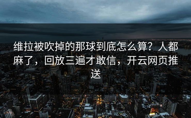 维拉被吹掉的那球到底怎么算?人都麻了,回放三遍才敢信,开云网页推送