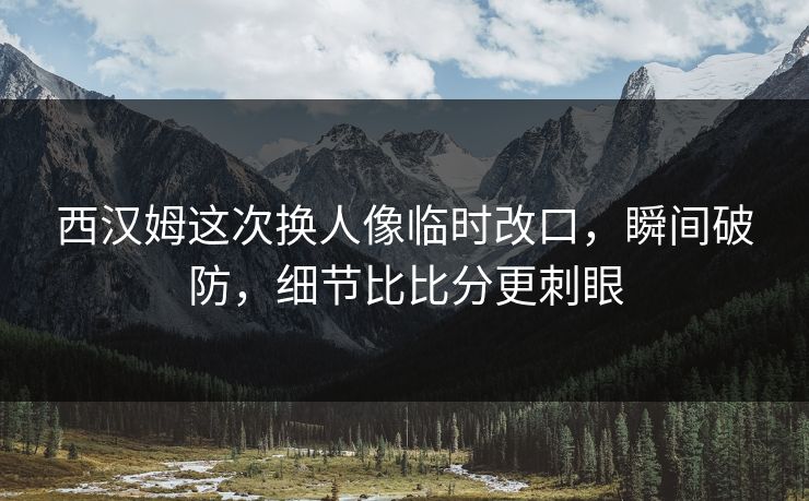 西汉姆这次换人像临时改口,瞬间破防,细节比比分更刺眼