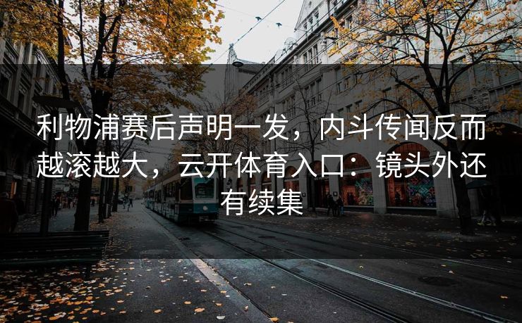 利物浦赛后声明一发，内斗传闻反而越滚越大，云开体育入口：镜头外还有续集