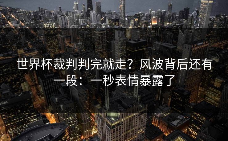 世界杯裁判判完就走？风波背后还有一段：一秒表情暴露了