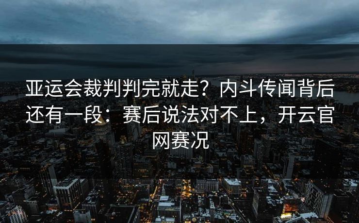 亚运会裁判判完就走？内斗传闻背后还有一段：赛后说法对不上，开云官网赛况