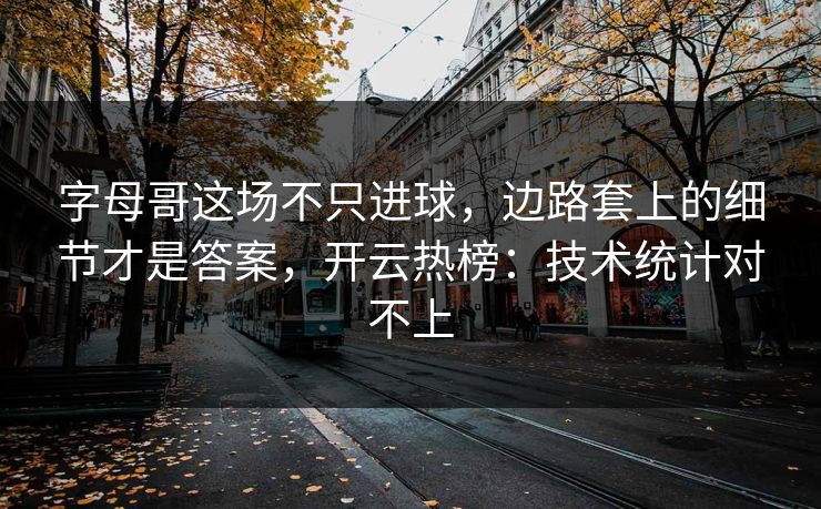 字母哥这场不只进球，边路套上的细节才是答案，开云热榜：技术统计对不上