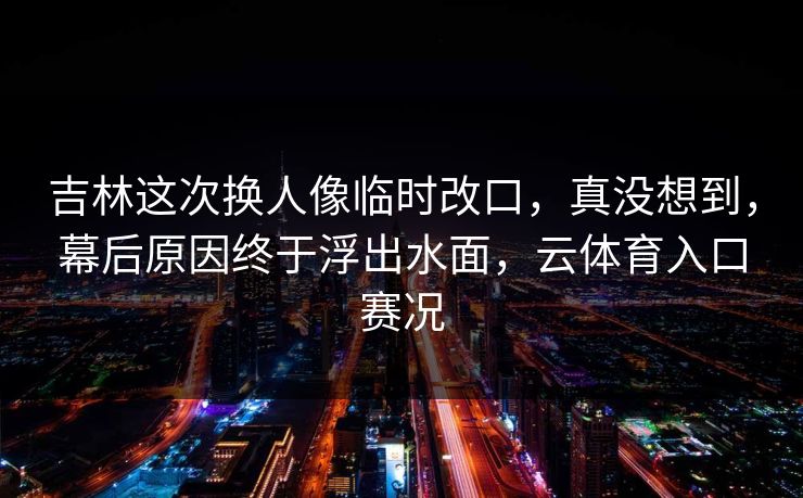 吉林这次换人像临时改口，真没想到，幕后原因终于浮出水面，云体育入口赛况