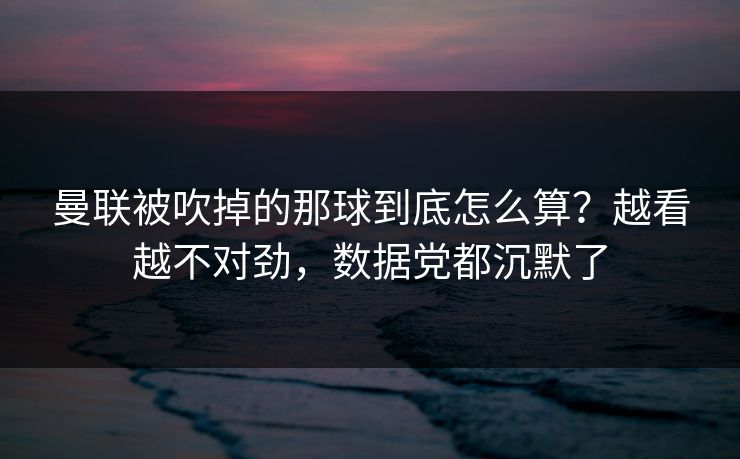 曼联被吹掉的那球到底怎么算？越看越不对劲，数据党都沉默了