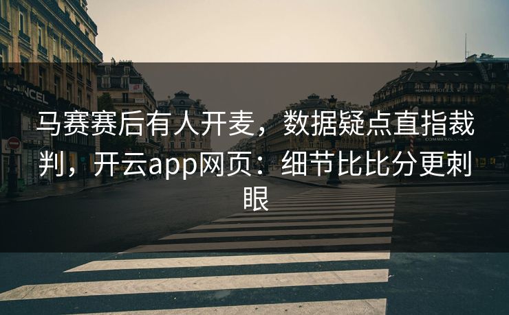 马赛赛后有人开麦，数据疑点直指裁判，开云app网页：细节比比分更刺眼