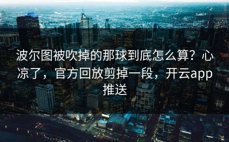 波尔图被吹掉的那球到底怎么算？心凉了，官方回放剪掉一段，开云app推送