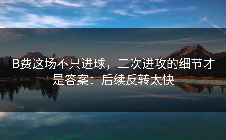B费这场不只进球，二次进攻的细节才是答案：后续反转太快