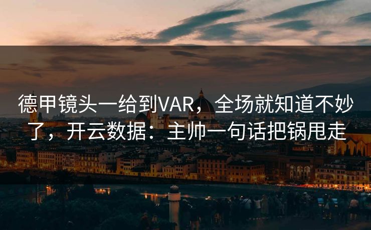 德甲镜头一给到VAR，全场就知道不妙了，开云数据：主帅一句话把锅甩走