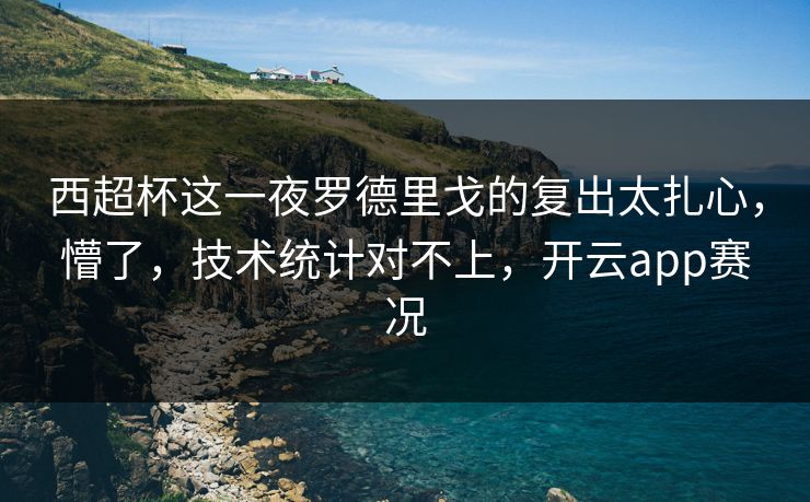 西超杯这一夜罗德里戈的复出太扎心，懵了，技术统计对不上，开云app赛况