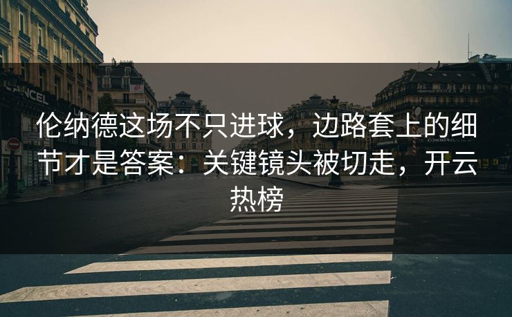 伦纳德这场不只进球，边路套上的细节才是答案：关键镜头被切走，开云热榜