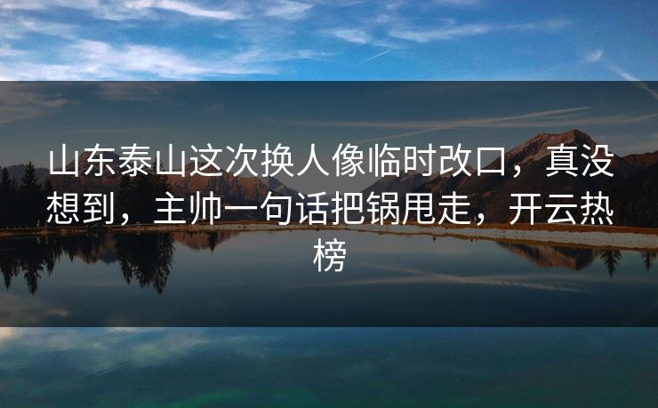 山东泰山这次换人像临时改口，真没想到，主帅一句话把锅甩走，开云热榜