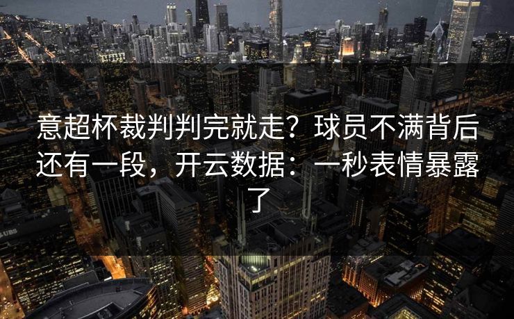 意超杯裁判判完就走？球员不满背后还有一段，开云数据：一秒表情暴露了
