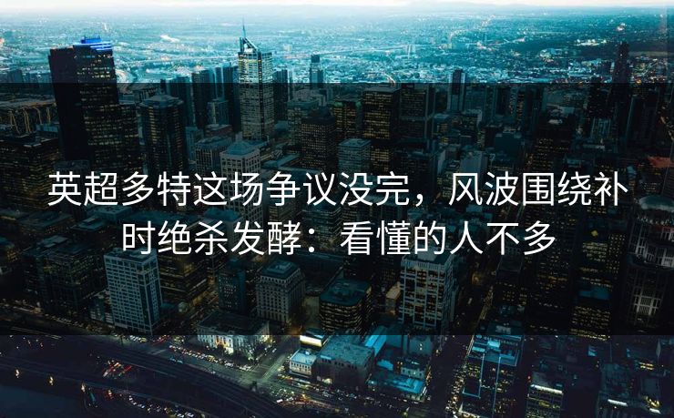 英超多特这场争议没完，风波围绕补时绝杀发酵：看懂的人不多