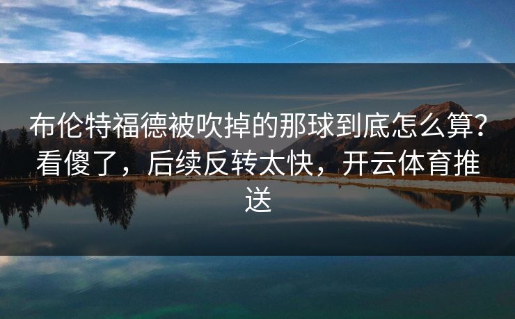 布伦特福德被吹掉的那球到底怎么算？看傻了，后续反转太快，开云体育推送