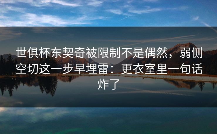 世俱杯东契奇被限制不是偶然，弱侧空切这一步早埋雷：更衣室里一句话炸了