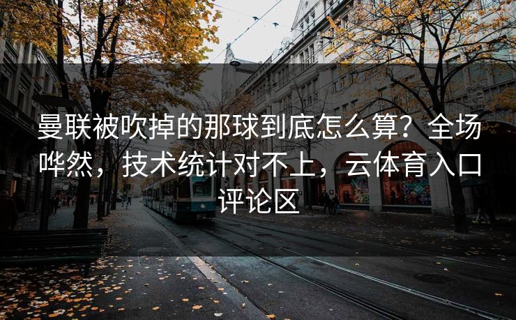 曼联被吹掉的那球到底怎么算？全场哗然，技术统计对不上，云体育入口评论区