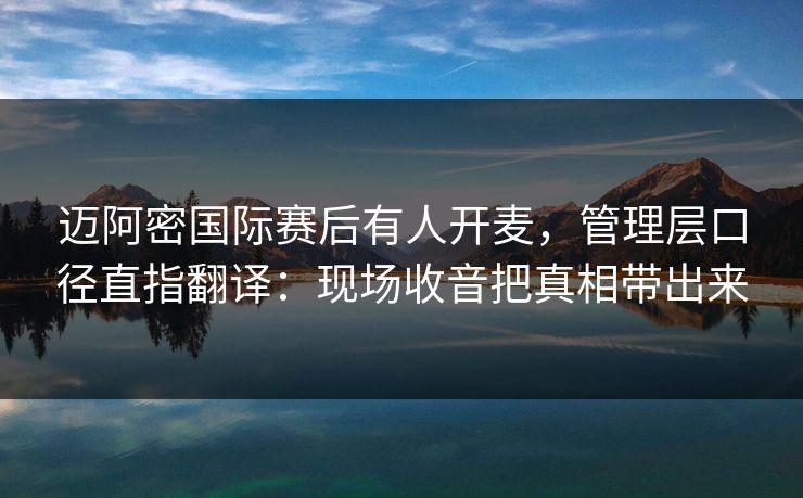 迈阿密国际赛后有人开麦，管理层口径直指翻译：现场收音把真相带出来