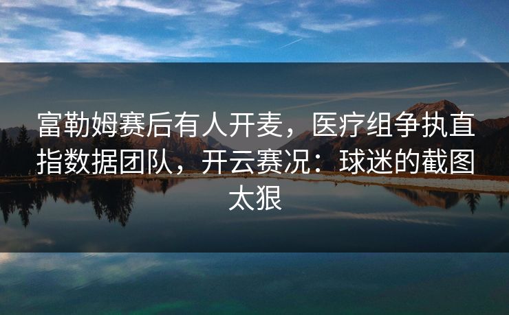 富勒姆赛后有人开麦，医疗组争执直指数据团队，开云赛况：球迷的截图太狠