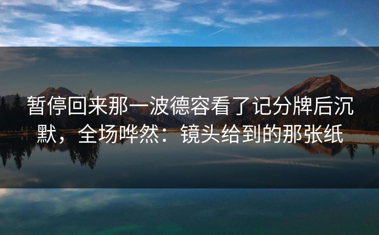 暂停回来那一波德容看了记分牌后沉默，全场哗然：镜头给到的那张纸
