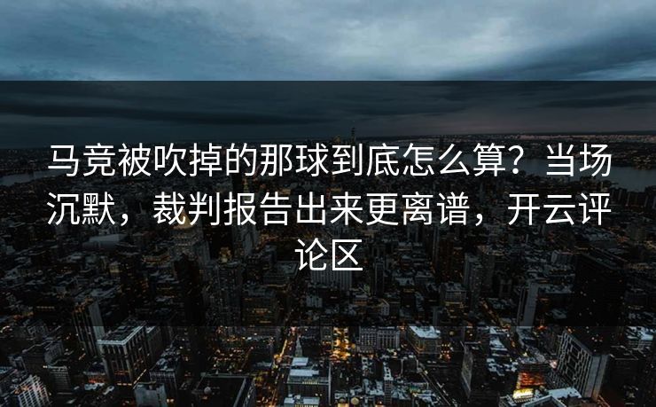 马竞被吹掉的那球到底怎么算？当场沉默，裁判报告出来更离谱，开云评论区