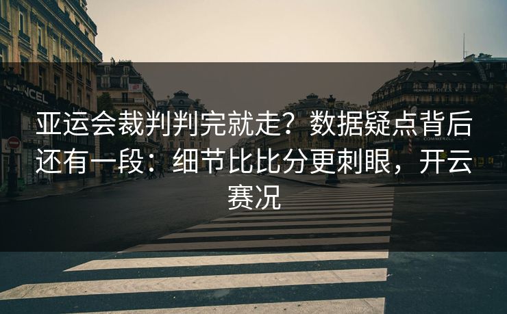 亚运会裁判判完就走？数据疑点背后还有一段：细节比比分更刺眼，开云赛况