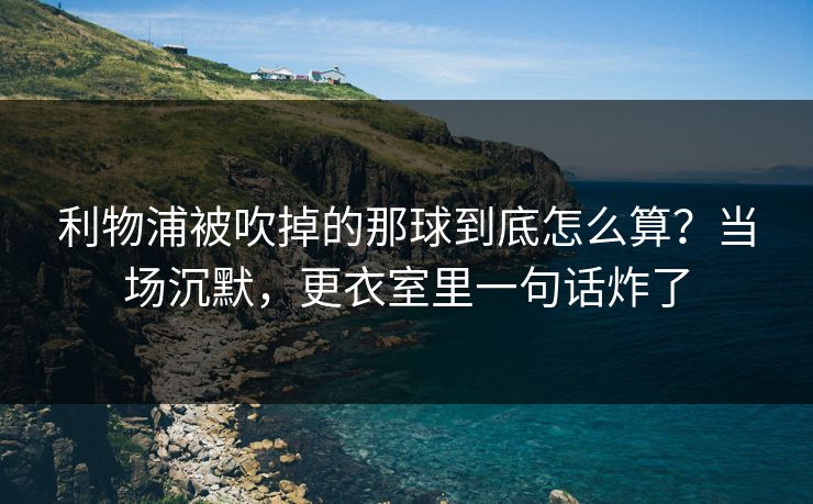 利物浦被吹掉的那球到底怎么算？当场沉默，更衣室里一句话炸了