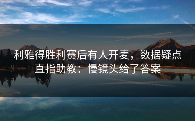 利雅得胜利赛后有人开麦，数据疑点直指助教：慢镜头给了答案