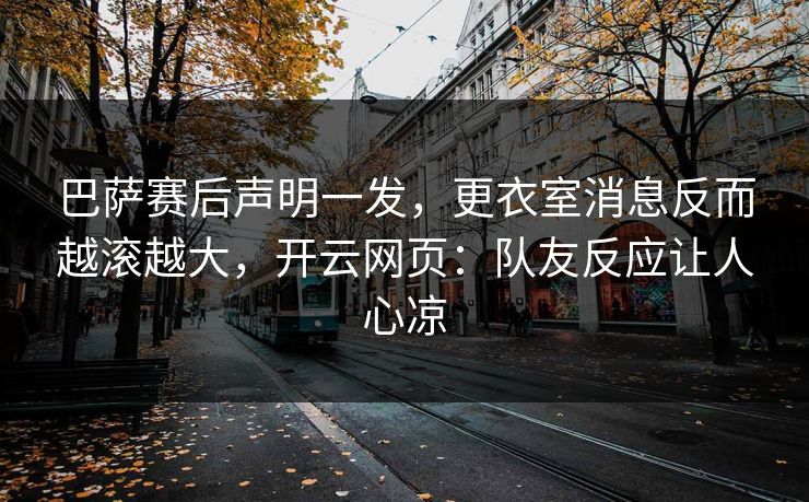 巴萨赛后声明一发，更衣室消息反而越滚越大，开云网页：队友反应让人心凉